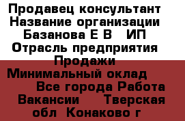 Продавец-консультант › Название организации ­ Базанова Е.В., ИП › Отрасль предприятия ­ Продажи › Минимальный оклад ­ 15 000 - Все города Работа » Вакансии   . Тверская обл.,Конаково г.